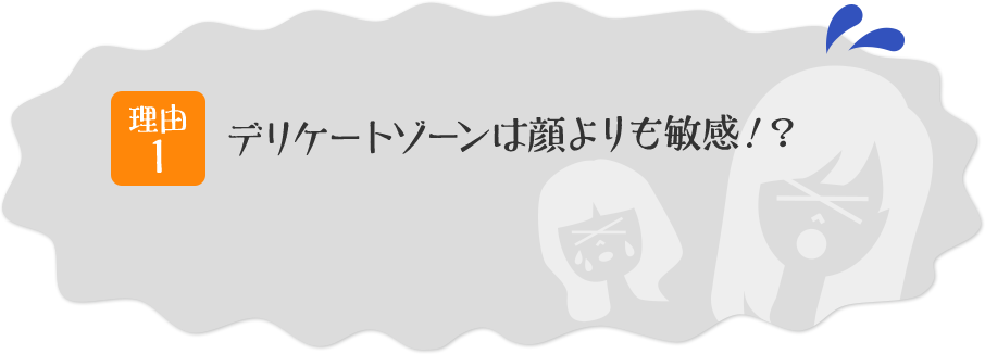 理由その1 デリケートゾーンは顔よりも敏感!?