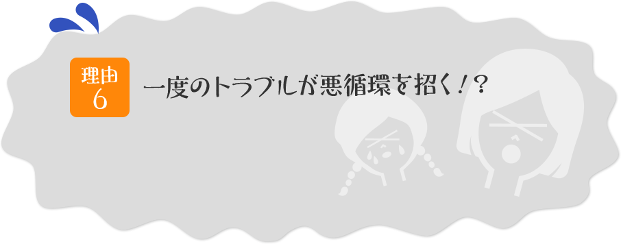理由その6 一度のトラブルが悪循環を招く!?