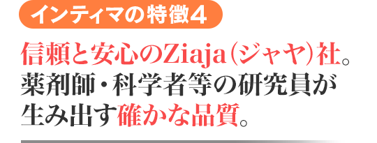 インティマの特徴4 信頼と安心のZiaja(ジャヤ)社。薬剤師・科学者等の研究員が生み出す確かな品質。