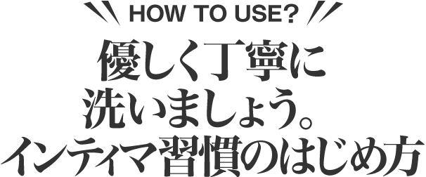 HOW TO USE?優しく丁寧に洗いましょう。インティマ習慣のはじめ方